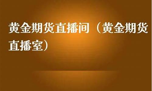期货黄金的直播室(期货黄金一手是多少钱)_https://www.tuogunzhijia.com_国际期货_第1张