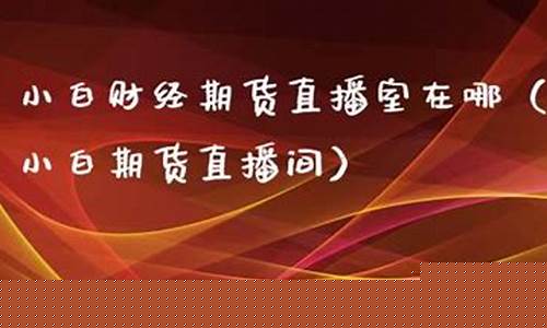 小白期货直播室在哪看(小白期货直播室在哪看)_https://www.tuogunzhijia.com_道指期货_第1张