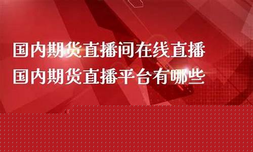 国内期货直播室在线直播(国内期货直播室在线直播网站)_https://www.tuogunzhijia.com_国际期货_第1张