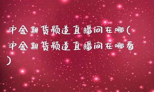 沪金期货频道直播间在哪(沪金期货频道直播间在哪里)_https://www.tuogunzhijia.com_内盘期货_第1张