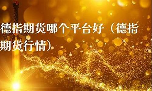 德指期货直播哪个好(期货直播哪个平台最火)_https://www.tuogunzhijia.com_黄金期货_第1张