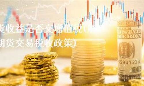 期货交易损益增值税税率(期货收益是否缴纳增值税)_https://www.tuogunzhijia.com_原油期货_第1张