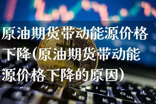 原油期货带动能源价格下降(原油期货带动能源价格下降的原因)_https://www.tuogunzhijia.com_原油期货_第1张
