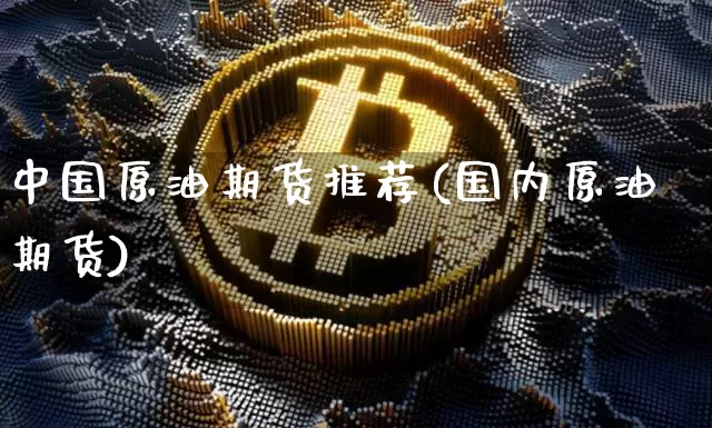 中国原油期货推荐(国内原油期货)_https://www.tuogunzhijia.com_道指期货_第1张