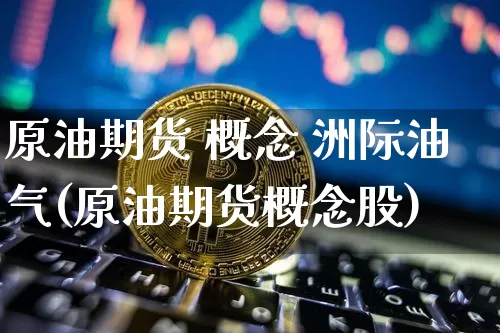 原油期货 概念 洲际油气(原油期货概念股)_https://www.tuogunzhijia.com_纳指期货_第1张