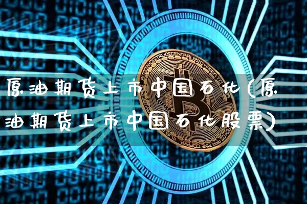 原油期货上市中国石化(原油期货上市中国石化股票)_https://www.tuogunzhijia.com_恒指期货_第1张