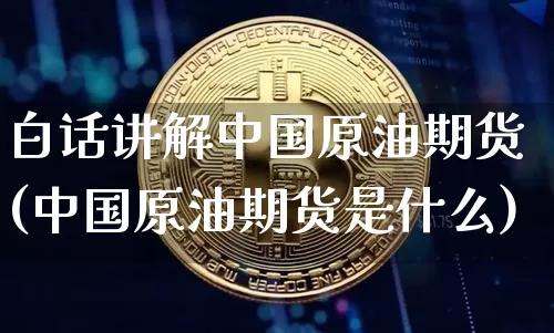 白话讲解中国原油期货(中国原油期货是什么)_https://www.tuogunzhijia.com_内盘期货_第1张