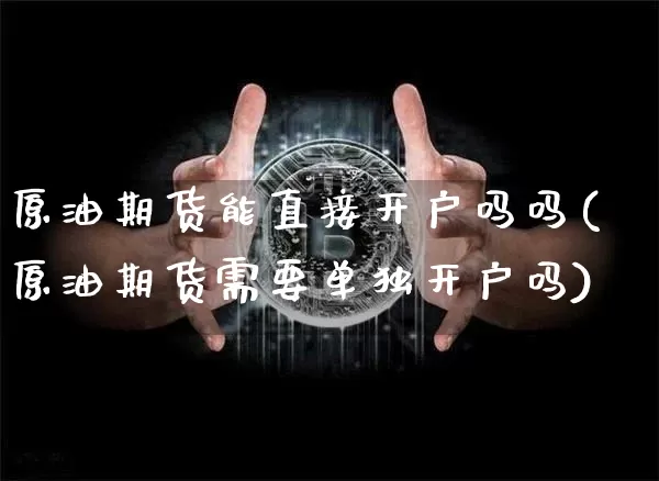 原油期货能直接开户吗吗(原油期货需要单独开户吗)_https://www.tuogunzhijia.com_道指期货_第1张