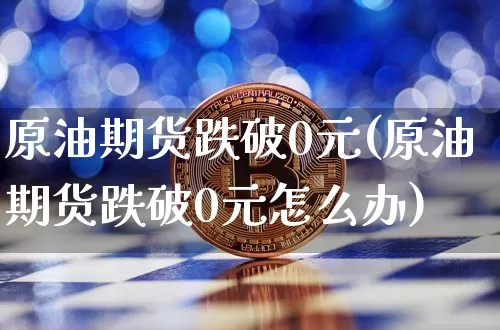 原油期货跌破0元(原油期货跌破0元怎么办)_https://www.tuogunzhijia.com_道指期货_第1张