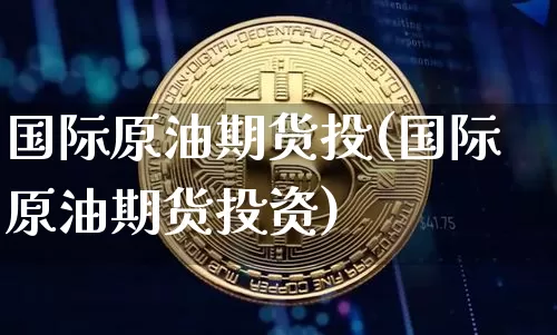 国际原油期货投(国际原油期货投资)_https://www.tuogunzhijia.com_黄金期货_第1张