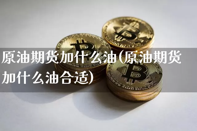 原油期货加什么油(原油期货加什么油合适)_https://www.tuogunzhijia.com_内盘期货_第1张
