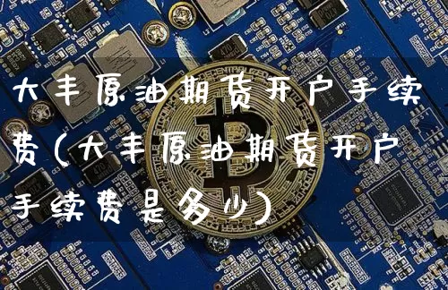 大丰原油期货开户手续费(大丰原油期货开户手续费是多少)_https://www.tuogunzhijia.com_国际期货_第1张