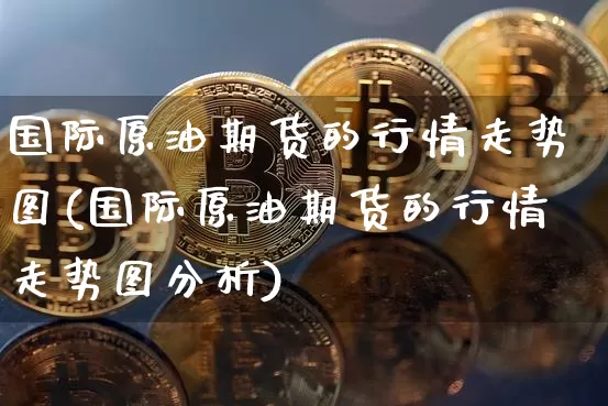 国际原油期货的行情走势图(国际原油期货的行情走势图分析)_https://www.tuogunzhijia.com_黄金期货_第1张