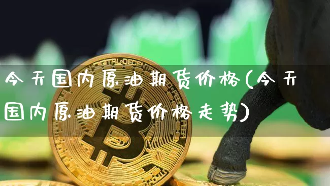 今天国内原油期货价格(今天国内原油期货价格走势)_https://www.tuogunzhijia.com_黄金期货_第1张