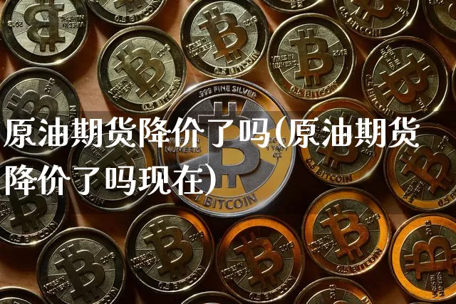 原油期货降价了吗(原油期货降价了吗现在)_https://www.tuogunzhijia.com_原油期货_第1张