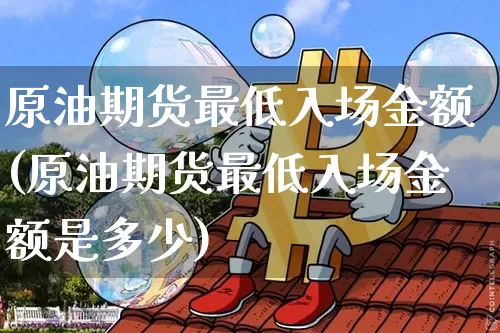 原油期货最低入场金额(原油期货最低入场金额是多少)_https://www.tuogunzhijia.com_原油期货_第1张