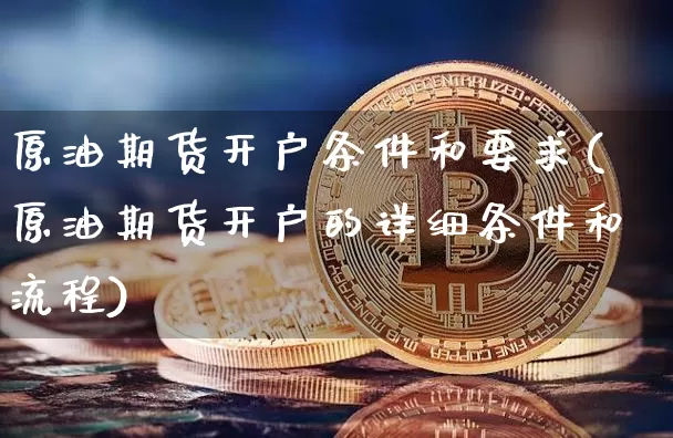 原油期货开户条件和要求(原油期货开户的详细条件和流程)_https://www.tuogunzhijia.com_内盘期货_第1张