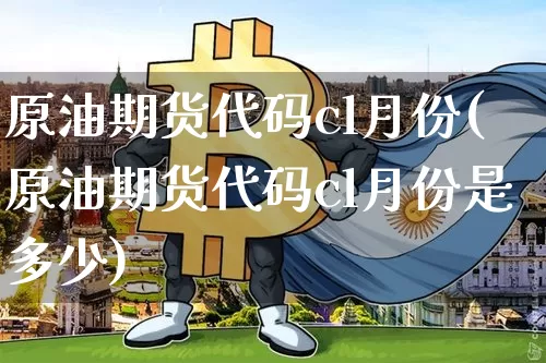 原油期货代码cl月份(原油期货代码cl月份是多少)_https://www.tuogunzhijia.com_恒指期货_第1张
