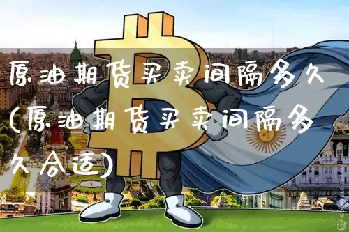 原油期货买卖间隔多久(原油期货买卖间隔多久合适)_https://www.tuogunzhijia.com_内盘期货_第1张