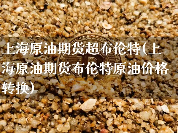 上海原油期货超布伦特(上海原油期货布伦特原油价格转换)_https://www.tuogunzhijia.com_纳指期货_第1张