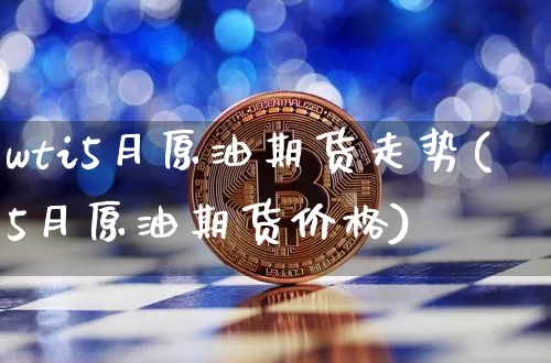 wti5月原油期货走势(5月原油期货价格)_https://www.tuogunzhijia.com_黄金期货_第1张