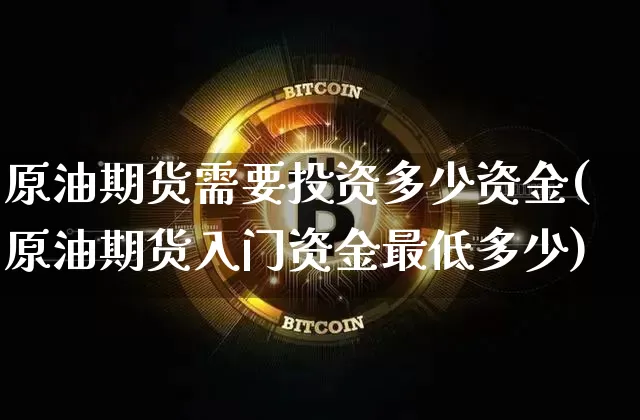 原油期货需要投资多少资金(原油期货入门资金最低多少)_https://www.tuogunzhijia.com_道指期货_第1张