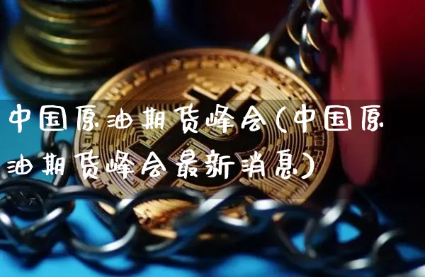 中国原油期货峰会(中国原油期货峰会最新消息)_https://www.tuogunzhijia.com_恒指期货_第1张