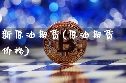新原油期货(原油期货价格)_https://www.tuogunzhijia.com_道指期货_第1张