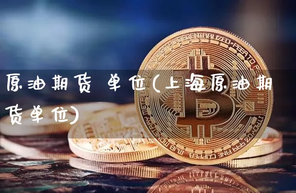 原油期货 单位(上海原油期货单位)_https://www.tuogunzhijia.com_国际期货_第1张