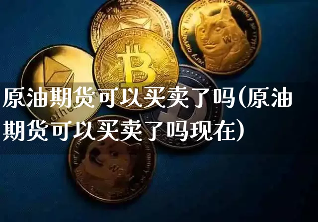 原油期货可以买卖了吗(原油期货可以买卖了吗现在)_https://www.tuogunzhijia.com_纳指期货_第1张