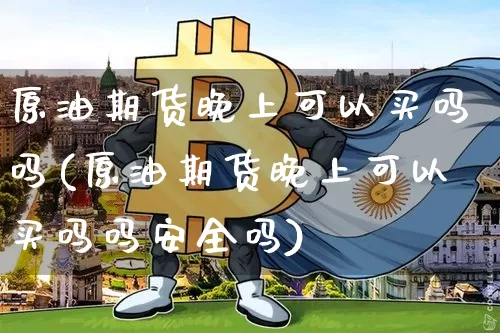 原油期货晚上可以买吗吗(原油期货晚上可以买吗吗安全吗)_https://www.tuogunzhijia.com_内盘期货_第1张