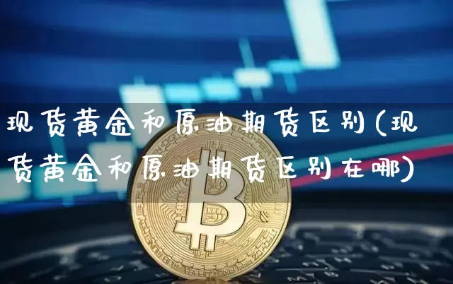 现货黄金和原油期货区别(现货黄金和原油期货区别在哪)_https://www.tuogunzhijia.com_纳指期货_第1张