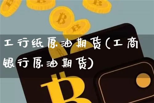 工行纸原油期货(工商银行原油期货)_https://www.tuogunzhijia.com_恒指期货_第1张