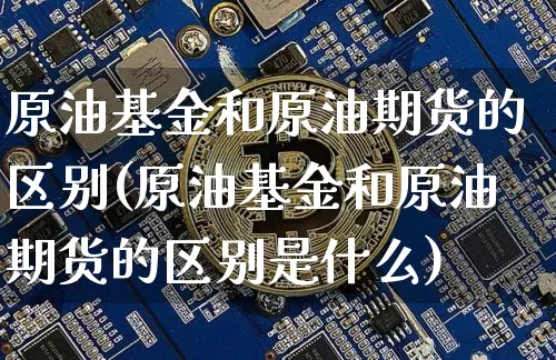 原油基金和原油期货的区别(原油基金和原油期货的区别是什么)_https://www.tuogunzhijia.com_原油期货_第1张