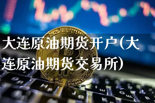 大连原油期货开户(大连原油期货交易所)_https://www.tuogunzhijia.com_黄金期货_第1张