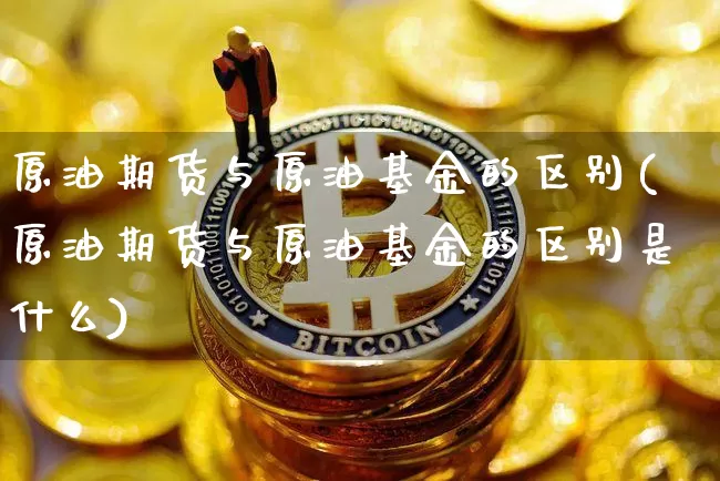 原油期货与原油基金的区别(原油期货与原油基金的区别是什么)_https://www.tuogunzhijia.com_国际期货_第1张