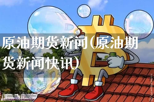 原油期货新闻(原油期货新闻快讯)_https://www.tuogunzhijia.com_国际期货_第1张