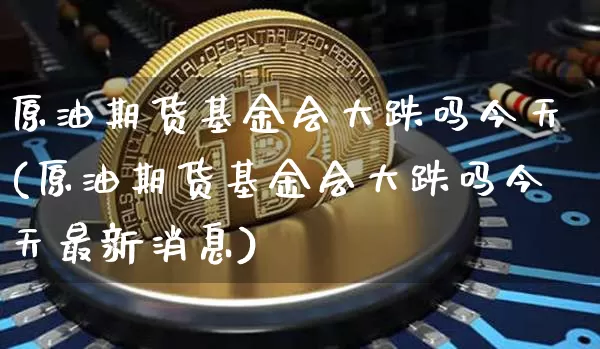 原油期货基金会大跌吗今天(原油期货基金会大跌吗今天最新消息)_https://www.tuogunzhijia.com_恒指期货_第1张