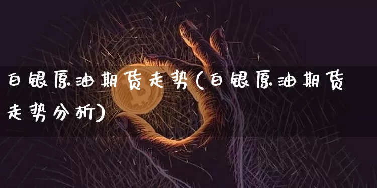 白银原油期货走势(白银原油期货走势分析)_https://www.tuogunzhijia.com_国际期货_第1张