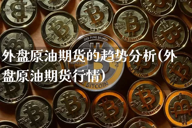 外盘原油期货的趋势分析(外盘原油期货行情)_https://www.tuogunzhijia.com_纳指期货_第1张