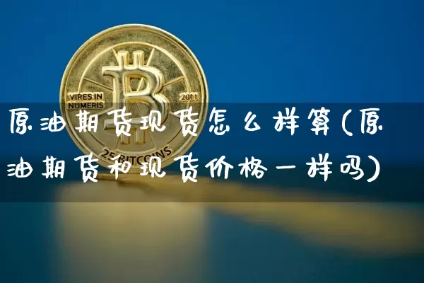 原油期货现货怎么样算(原油期货和现货价格一样吗)_https://www.tuogunzhijia.com_纳指期货_第1张
