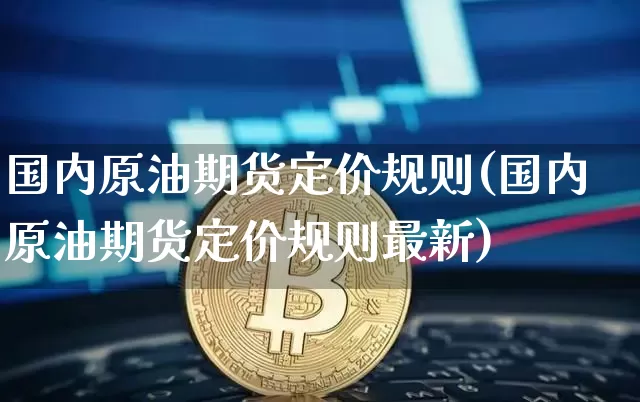 国内原油期货定价规则(国内原油期货定价规则最新)_https://www.tuogunzhijia.com_国际期货_第1张