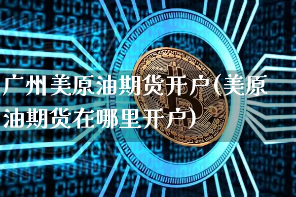 广州美原油期货开户(美原油期货在哪里开户)_https://www.tuogunzhijia.com_道指期货_第1张