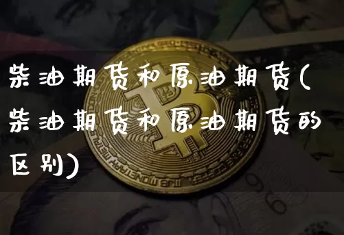 柴油期货和原油期货(柴油期货和原油期货的区别)_https://www.tuogunzhijia.com_国际期货_第1张