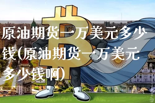 原油期货一万美元多少钱(原油期货一万美元多少钱啊)_https://www.tuogunzhijia.com_纳指期货_第1张