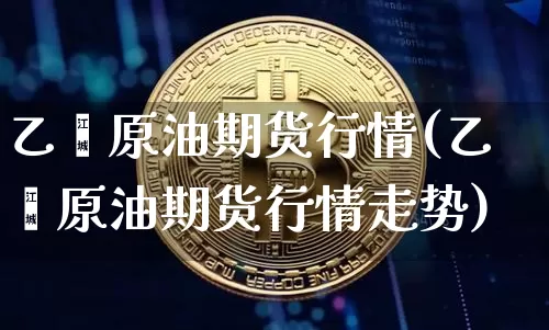 乙烯原油期货行情(乙烯原油期货行情走势)_https://www.tuogunzhijia.com_恒指期货_第1张