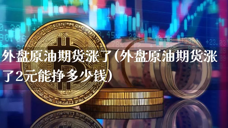 外盘原油期货涨了(外盘原油期货涨了2元能挣多少钱)_https://www.tuogunzhijia.com_纳指期货_第1张