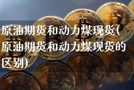 原油期货和动力煤现货(原油期货和动力煤现货的区别)_https://www.tuogunzhijia.com_恒指期货_第1张