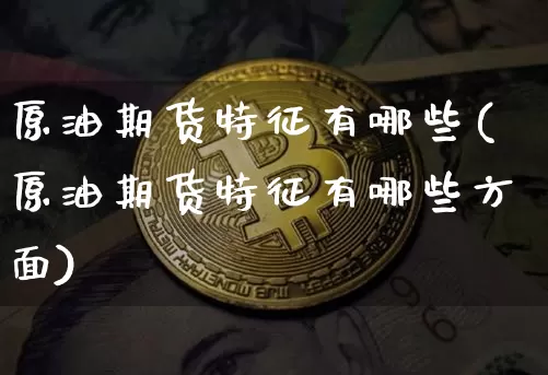 原油期货特征有哪些(原油期货特征有哪些方面)_https://www.tuogunzhijia.com_内盘期货_第1张