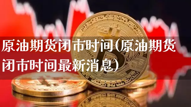 原油期货闭市时间(原油期货闭市时间最新消息)_https://www.tuogunzhijia.com_恒指期货_第1张